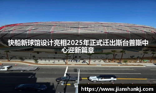 快船新球馆设计亮相2025年正式迁出斯台普斯中心迎新篇章