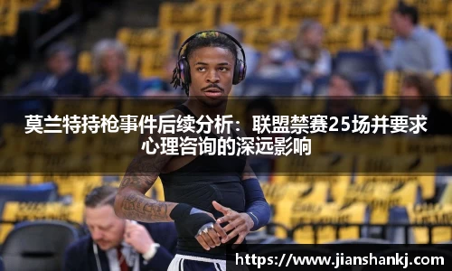 莫兰特持枪事件后续分析：联盟禁赛25场并要求心理咨询的深远影响