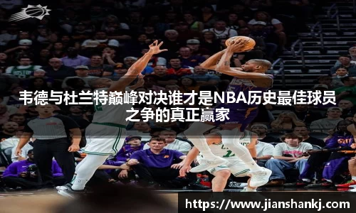 韦德与杜兰特巅峰对决谁才是NBA历史最佳球员之争的真正赢家