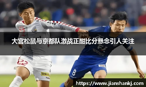 大宫松鼠与京都队激战正酣比分悬念引人关注